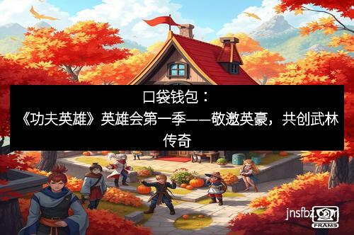 口袋钱包：《功夫英雄》英雄会第一季——敬邀英豪，共创武林传奇